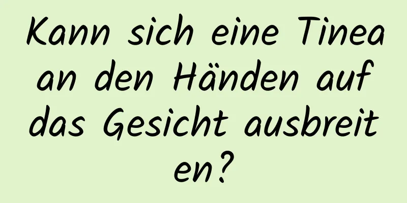 Kann sich eine Tinea an den Händen auf das Gesicht ausbreiten?