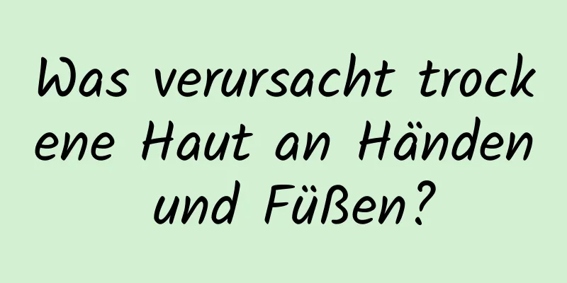 Was verursacht trockene Haut an Händen und Füßen?