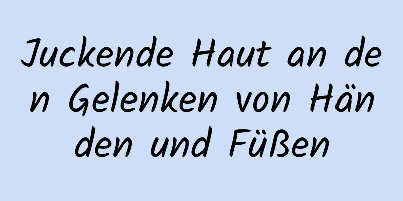 Juckende Haut an den Gelenken von Händen und Füßen