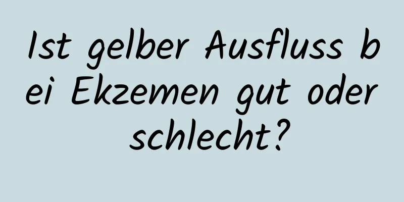 Ist gelber Ausfluss bei Ekzemen gut oder schlecht?