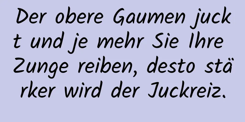 Der obere Gaumen juckt und je mehr Sie Ihre Zunge reiben, desto stärker wird der Juckreiz.