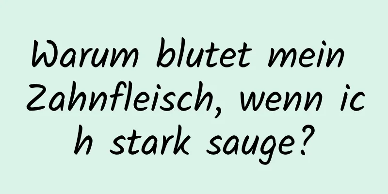 Warum blutet mein Zahnfleisch, wenn ich stark sauge?