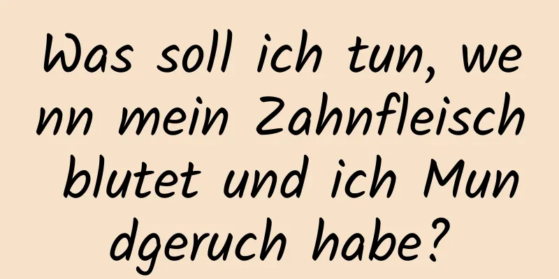 Was soll ich tun, wenn mein Zahnfleisch blutet und ich Mundgeruch habe?