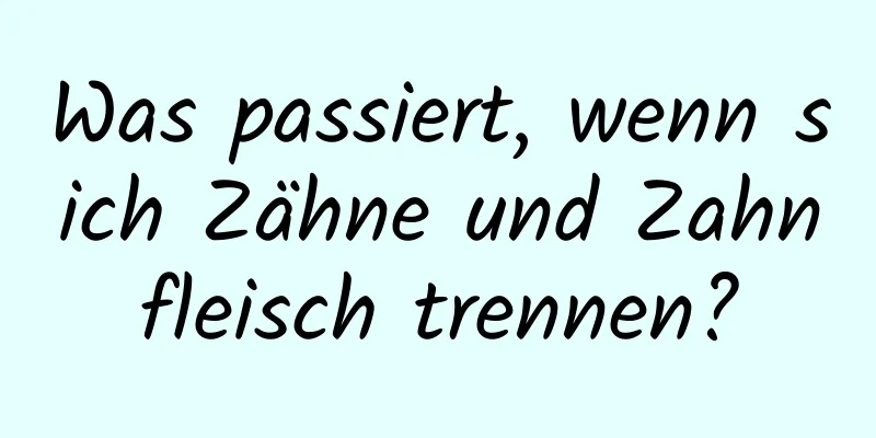 Was passiert, wenn sich Zähne und Zahnfleisch trennen?