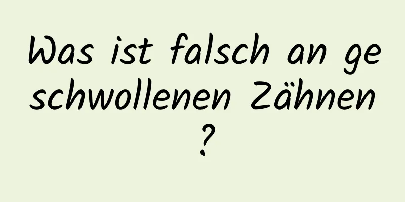 Was ist falsch an geschwollenen Zähnen?