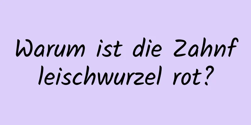 Warum ist die Zahnfleischwurzel rot?