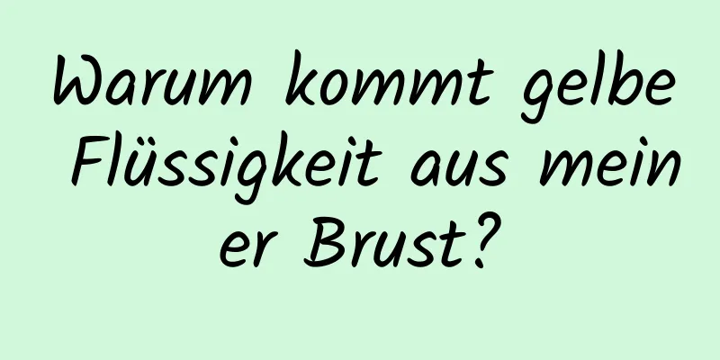 Warum kommt gelbe Flüssigkeit aus meiner Brust?