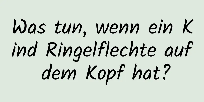 Was tun, wenn ein Kind Ringelflechte auf dem Kopf hat?