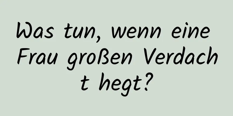 Was tun, wenn eine Frau großen Verdacht hegt?