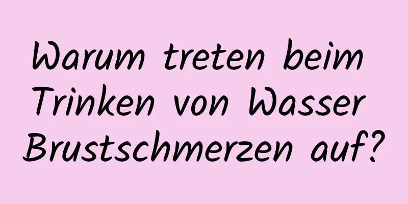 Warum treten beim Trinken von Wasser Brustschmerzen auf?