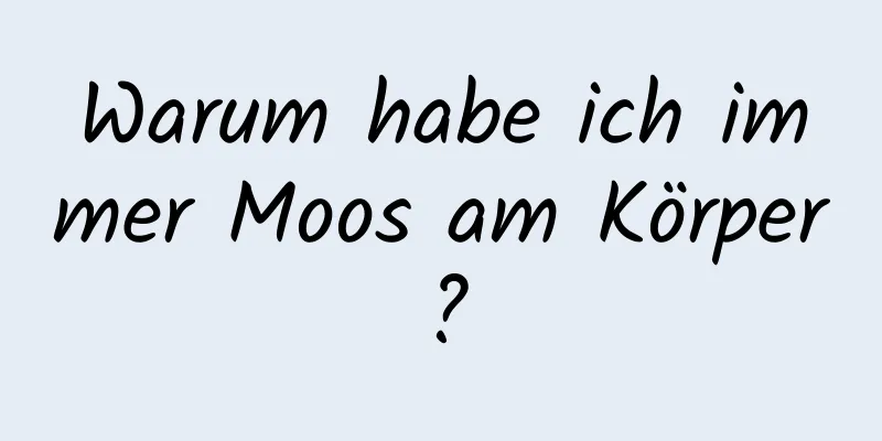 Warum habe ich immer Moos am Körper?