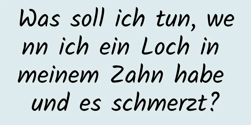 Was soll ich tun, wenn ich ein Loch in meinem Zahn habe und es schmerzt?