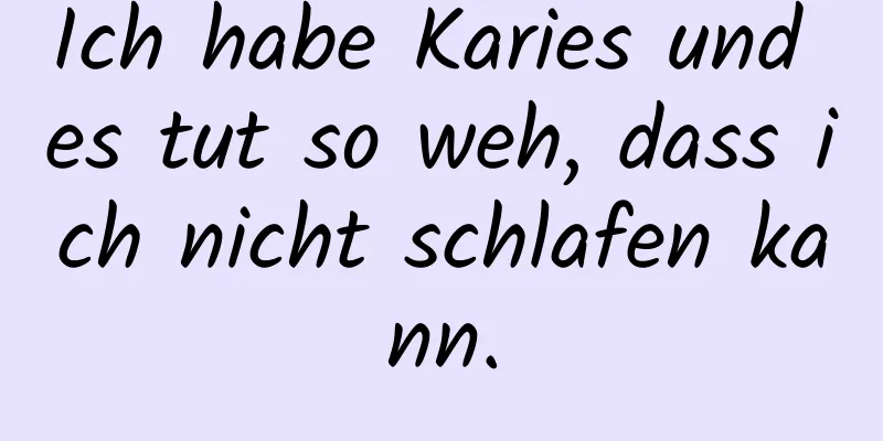 Ich habe Karies und es tut so weh, dass ich nicht schlafen kann.