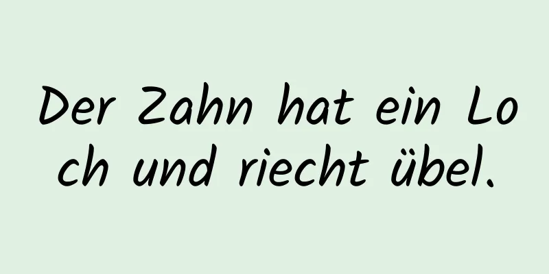 Der Zahn hat ein Loch und riecht übel.