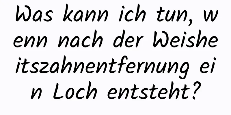 Was kann ich tun, wenn nach der Weisheitszahnentfernung ein Loch entsteht?