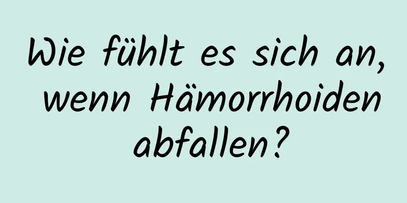 Wie fühlt es sich an, wenn Hämorrhoiden abfallen?