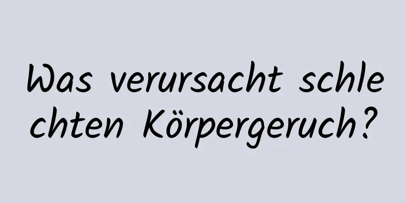 Was verursacht schlechten Körpergeruch?