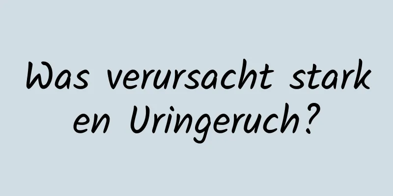 Was verursacht starken Uringeruch?