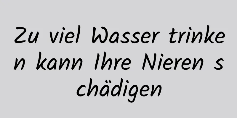 Zu viel Wasser trinken kann Ihre Nieren schädigen