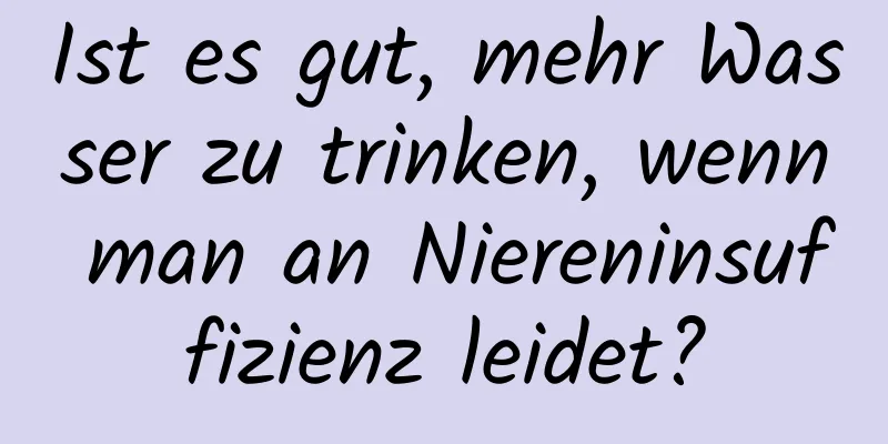 Ist es gut, mehr Wasser zu trinken, wenn man an Niereninsuffizienz leidet?