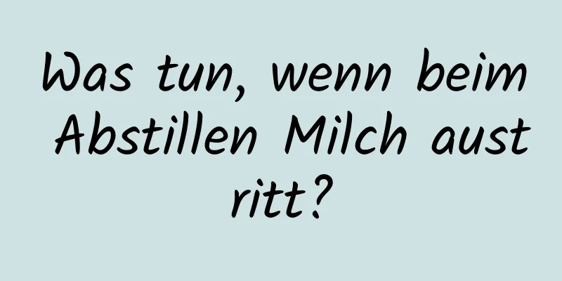 Was tun, wenn beim Abstillen Milch austritt?