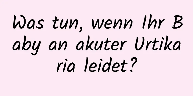 Was tun, wenn Ihr Baby an akuter Urtikaria leidet?