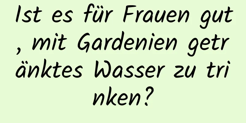 Ist es für Frauen gut, mit Gardenien getränktes Wasser zu trinken?