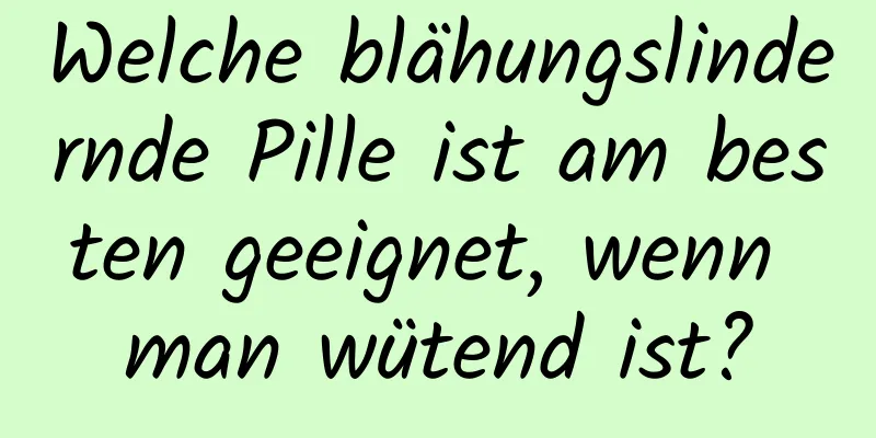 Welche blähungslindernde Pille ist am besten geeignet, wenn man wütend ist?