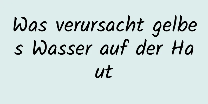 Was verursacht gelbes Wasser auf der Haut