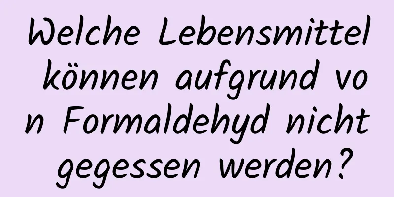 Welche Lebensmittel können aufgrund von Formaldehyd nicht gegessen werden?