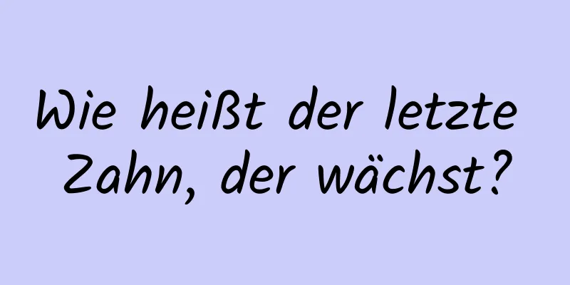 Wie heißt der letzte Zahn, der wächst?