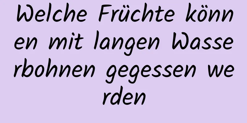 Welche Früchte können mit langen Wasserbohnen gegessen werden