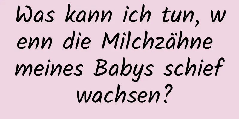 Was kann ich tun, wenn die Milchzähne meines Babys schief wachsen?