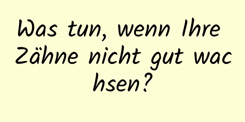 Was tun, wenn Ihre Zähne nicht gut wachsen?