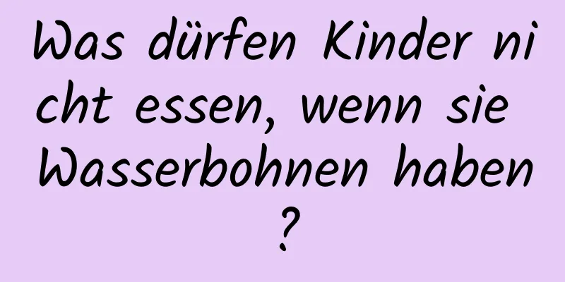 Was dürfen Kinder nicht essen, wenn sie Wasserbohnen haben?