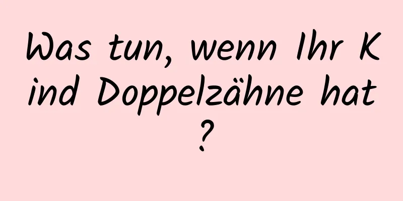 Was tun, wenn Ihr Kind Doppelzähne hat?