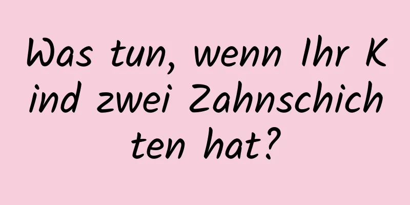 Was tun, wenn Ihr Kind zwei Zahnschichten hat?