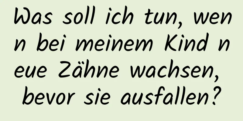 Was soll ich tun, wenn bei meinem Kind neue Zähne wachsen, bevor sie ausfallen?