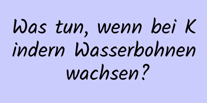 Was tun, wenn bei Kindern Wasserbohnen wachsen?