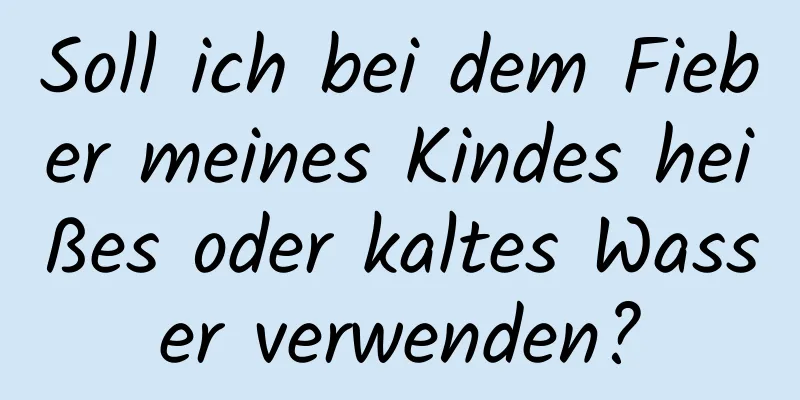 Soll ich bei dem Fieber meines Kindes heißes oder kaltes Wasser verwenden?