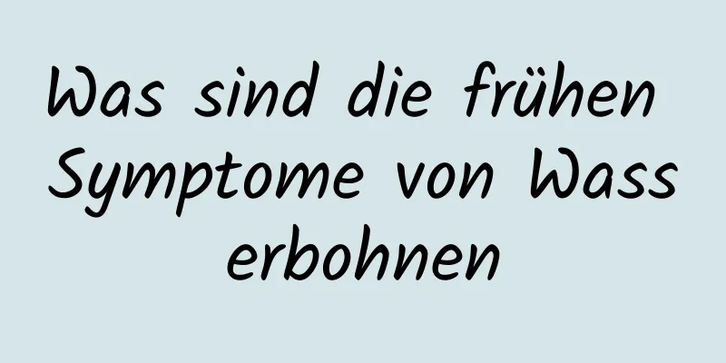 Was sind die frühen Symptome von Wasserbohnen