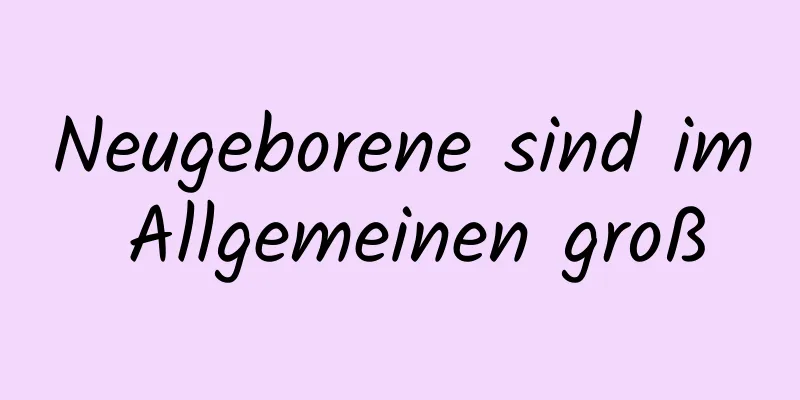 Neugeborene sind im Allgemeinen groß