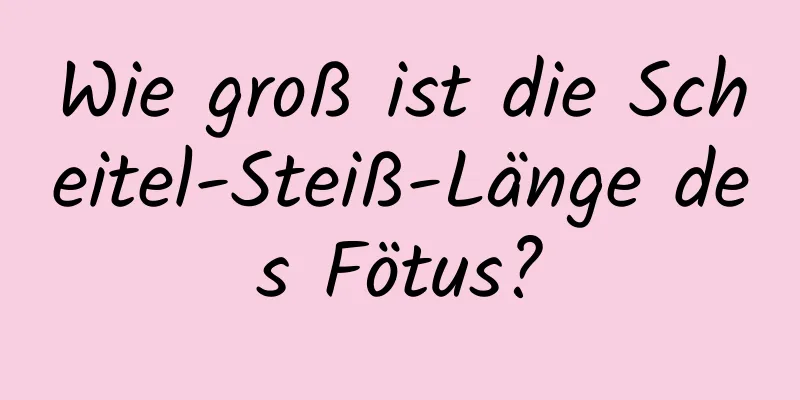 Wie groß ist die Scheitel-Steiß-Länge des Fötus?