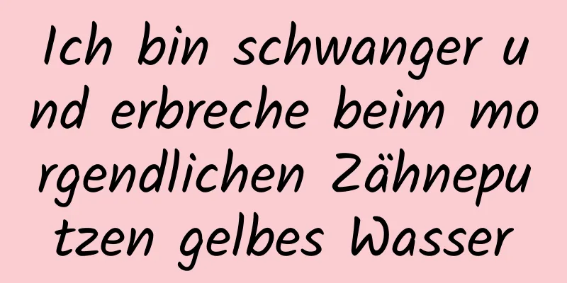 Ich bin schwanger und erbreche beim morgendlichen Zähneputzen gelbes Wasser