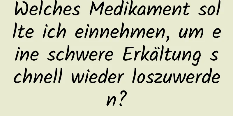 Welches Medikament sollte ich einnehmen, um eine schwere Erkältung schnell wieder loszuwerden?