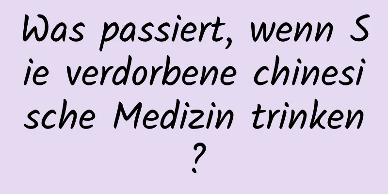 Was passiert, wenn Sie verdorbene chinesische Medizin trinken?