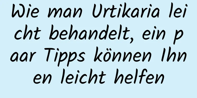 Wie man Urtikaria leicht behandelt, ein paar Tipps können Ihnen leicht helfen