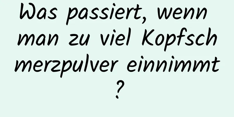 Was passiert, wenn man zu viel Kopfschmerzpulver einnimmt?