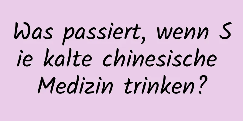 Was passiert, wenn Sie kalte chinesische Medizin trinken?