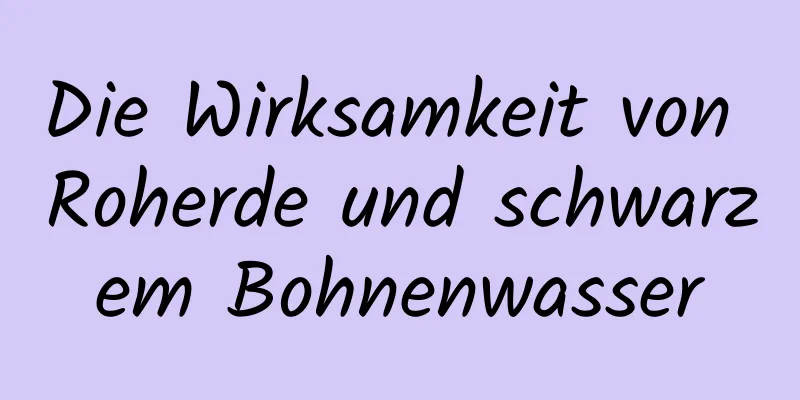 Die Wirksamkeit von Roherde und schwarzem Bohnenwasser